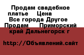 Продам свадебное платье  › Цена ­ 4 000 - Все города Другое » Продам   . Приморский край,Дальнегорск г.